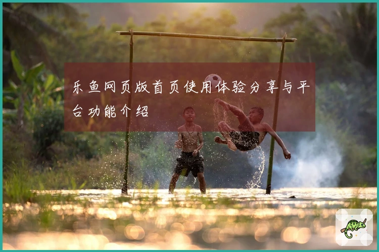 乐鱼网页版首页使用体验分享与平台功能介绍