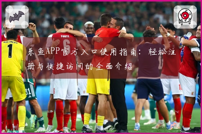 乐鱼APP官方入口使用指南:轻松注册与快捷访问的全面介绍