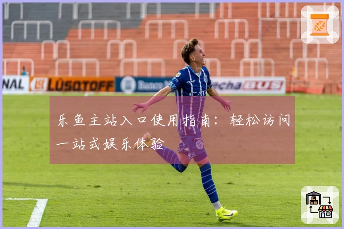 乐鱼主站入口使用指南：轻松访问一站式娱乐体验