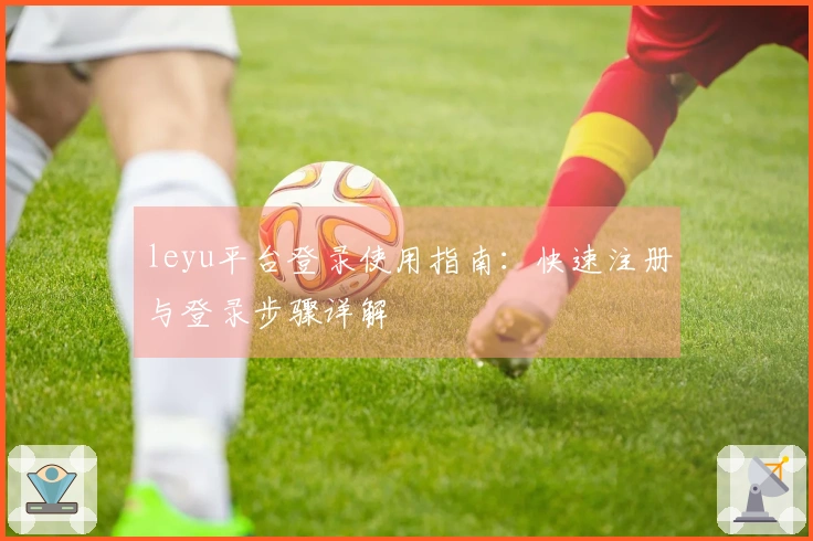 leyu平台登录使用指南：快速注册与登录步骤详解