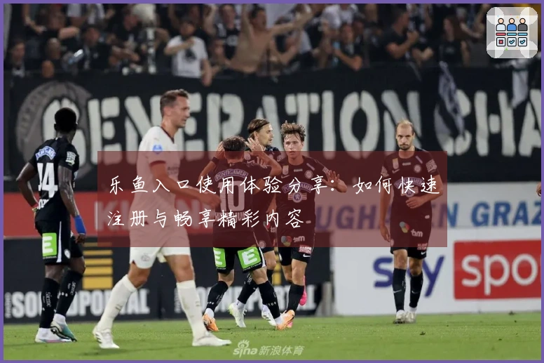 乐鱼入口使用体验分享:如何快速注册与畅享精彩内容