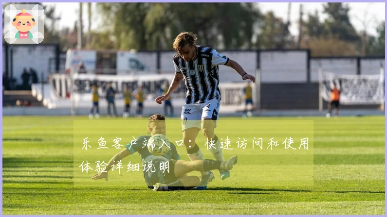 乐鱼客户端入口：快速访问和使用体验详细说明