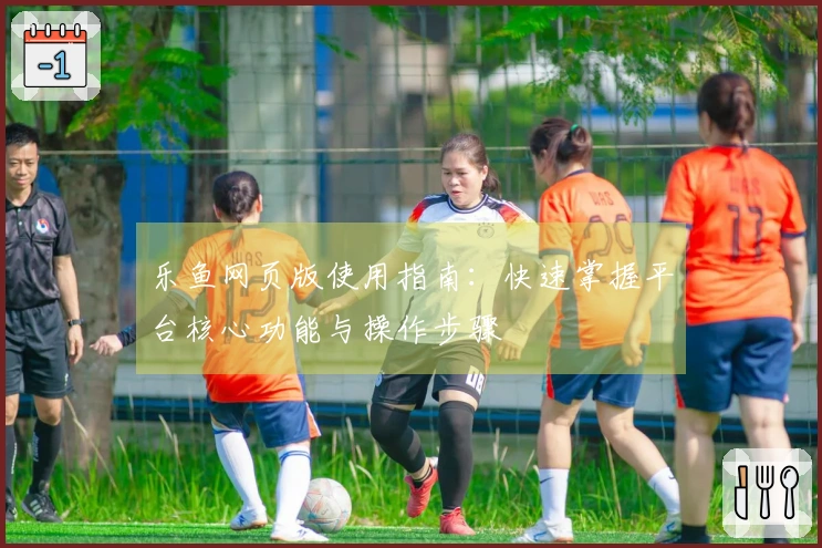 乐鱼网页版使用指南:快速掌握平台核心功能与操作步骤