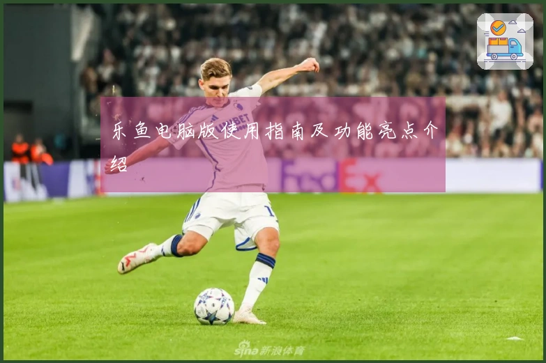 乐鱼电脑版使用指南及功能亮点介绍