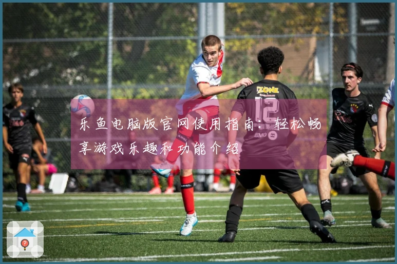 乐鱼电脑版官网使用指南：轻松畅享游戏乐趣和功能介绍
