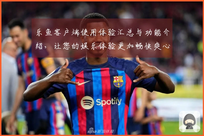 乐鱼客户端使用体验汇总与功能介绍，让您的娱乐体验更加畅快爽心