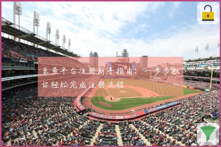 乐鱼平台注册新手指南：一步步教你轻松完成注册流程