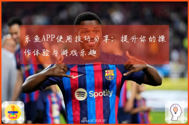 乐鱼APP使用技巧分享：提升你的操作体验与游戏乐趣