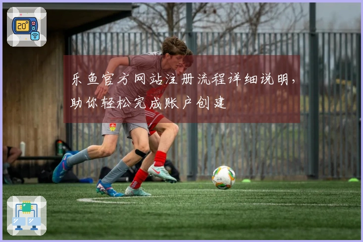乐鱼官方网站注册流程详细说明，助你轻松完成账户创建