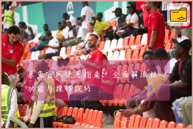 乐鱼官网使用指南：全面解读核心功能与操作技巧