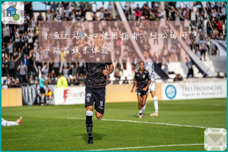 乐鱼主站入口使用指南：轻松访问一站式娱乐体验