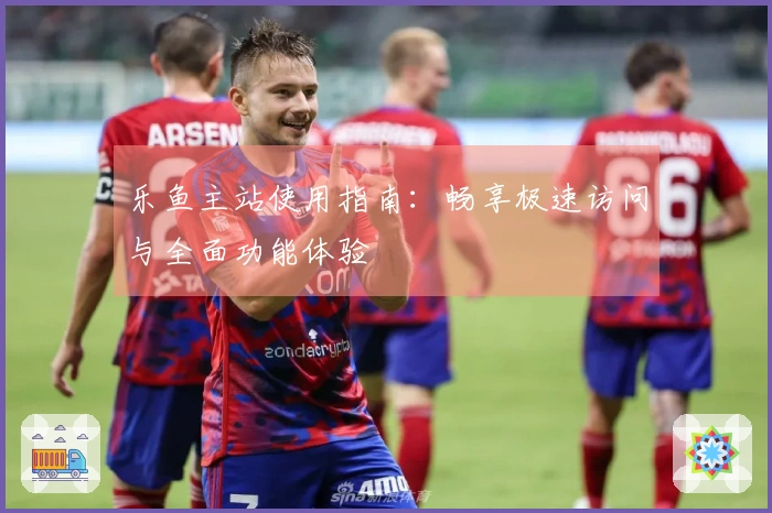乐鱼主站使用指南：畅享极速访问与全面功能体验