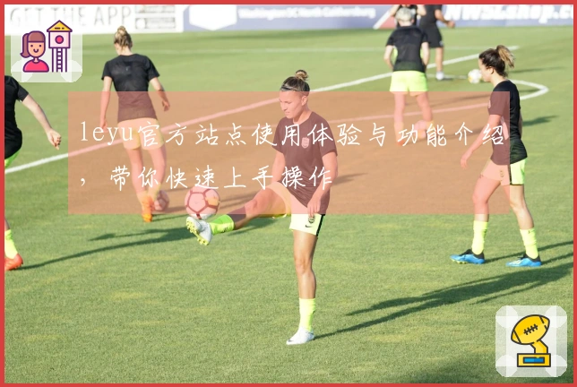 leyu官方站点使用体验与功能介绍,带你快速上手操作