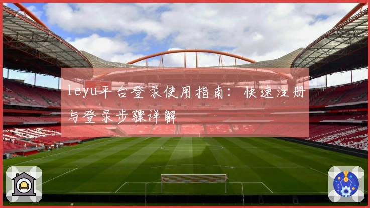 leyu平台登录使用指南：快速注册与登录步骤详解