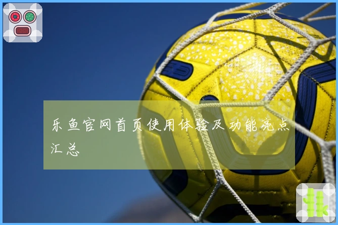 乐鱼官网首页使用体验及功能亮点汇总
