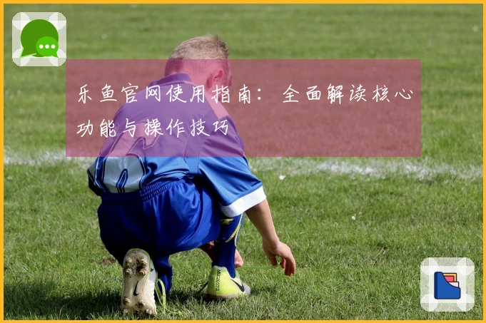 乐鱼官网使用指南:全面解读核心功能与操作技巧