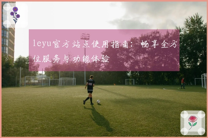 leyu官方站点使用指南:畅享全方位服务与功能体验