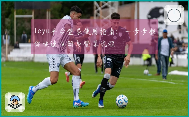 leyu平台登录使用指南：一步步教你快速注册与登录流程