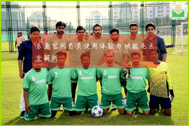 乐鱼官网首页使用体验与功能亮点全解析