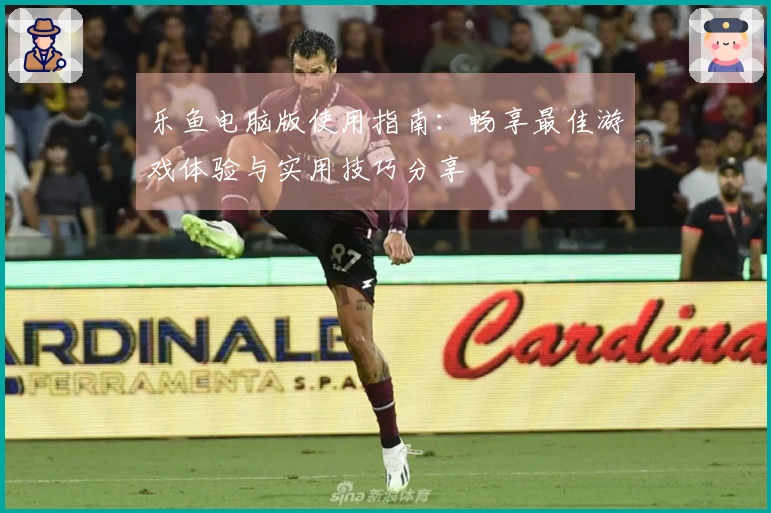 乐鱼电脑版使用指南：畅享最佳游戏体验与实用技巧分享